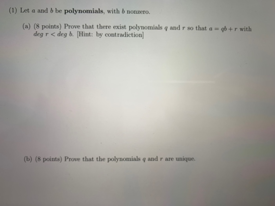 (1) Let a and b be polynomials, with b nonzero. (a) (8 points) Prove that there exist polynomials q and r so that a = qb+r wi