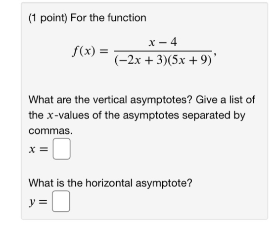 (1 point) For the function x – 4 f(x) = (-2x + 3)(5x + 9)? What are the vertical asymptotes? Give a list of the x-values of t