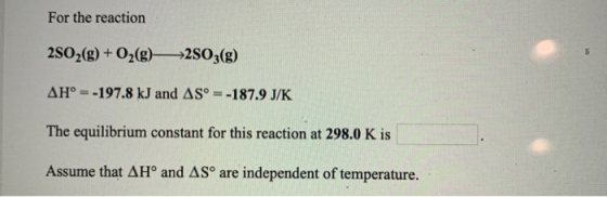 For the reaction 2802(g) + O2(g)—>2503(g) AH° = -197.8 kJ and AS° = -187.9 J/K The equilibrium constant for this reaction at
