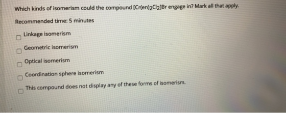 Which kinds of isomerism could the compound [Cr(en)2Cl2]Br engage in? Mark all that apply. Recommended time: 5 minutes Linkag