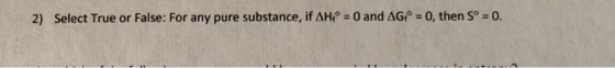 2) Select True or False: For any pure substance, if AH = 0 and AGI° = 0, then Sº = 0.