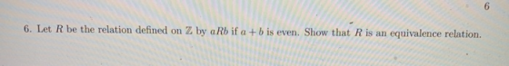 6. Let R be the relation defined on Z by a Rb if a + b is even. Show that Ris an equivalence relation.