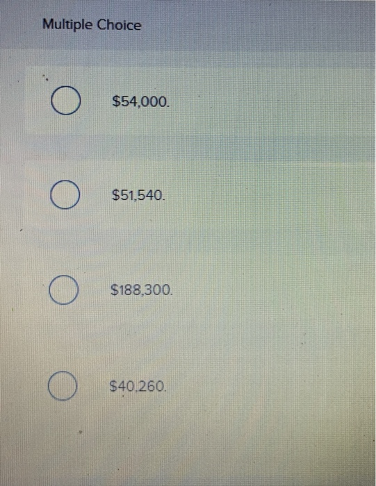 Multiple Choice Ο $54.000. Ο S51,540. Ο S188,300. Ο S40.260.