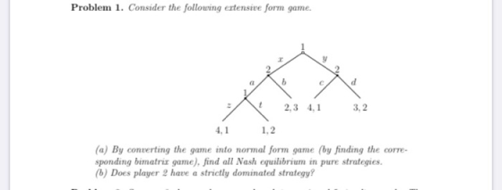 Problem 1. Consider the following extensive form game. 2 > 2,3 4,1 3,2 1.2 (a) By converting the game into normal form game (