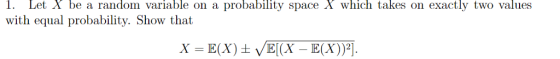 1. Let X be a random variable on a probability space X which takes on exactly two values with equal probability. Show that