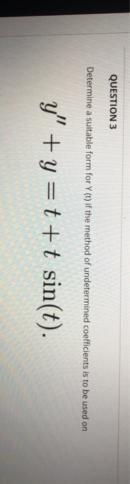 QUESTION 3 Determine a suitable form for Y (t) if the method of undetermined coefficients is to be used on y+y=t+t sin(t).