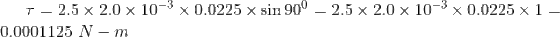 \tau = 2.5 \times 2.0 \times 10^{-3} \times 0.0225 \times \sin 90^0 = 2.5 \times 2.0 \times 10^{-3} \times 0.0225 \times 1=0.0001125 \ N-m