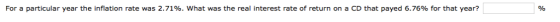 For a particular year the inflation rate was 2.71%, what was the real interest rate of return on a CD that payed 6.76% for th