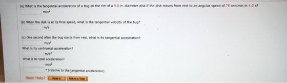 (a) What is the tangential acceleration of a bug on the rim of a 9.0 in diameter disk if the disk moves from rest to an angul