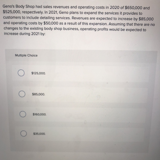 Genos Body Shop had sales revenues and operating costs in 2020 of $650,000 and $525,000, respectively. In 2021, Geno plans t