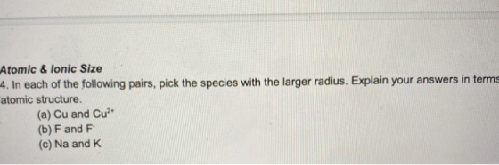 Atomic & lonic Size 4. In each of the following pairs, pick the species with the larger radius. Explain your answers in terms