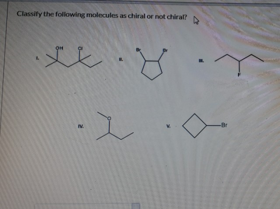 Classify the following molecules as chiral or not chiral? II. II. IV. V. -Br