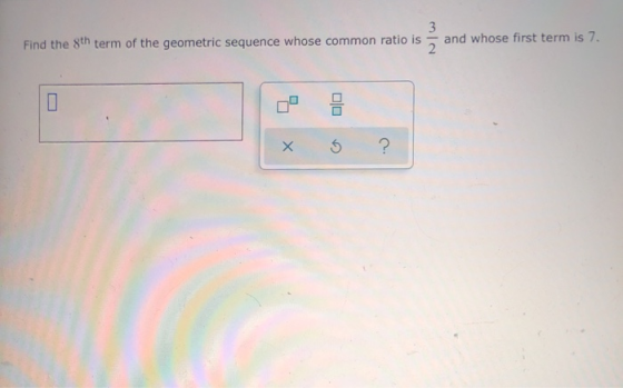Find the 8th term of the geometric sequence whose common ratio is 3 2 and whose first term is 7. 8 х 5 ?