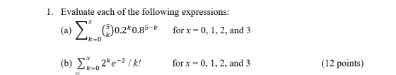 1. Evaluate each of the following expressions: X 0.85-k for x = 0, 1, 2, and 3 (b) {\_, 2ke-2/k! for x = 0, 1, 2, and 3 (12 p