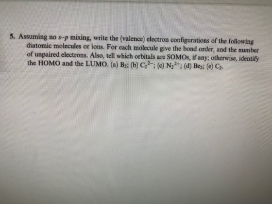 5. Assuming no s-p mixing, write the (valence) electron configurations of the following diatomic molecules or ions. For each