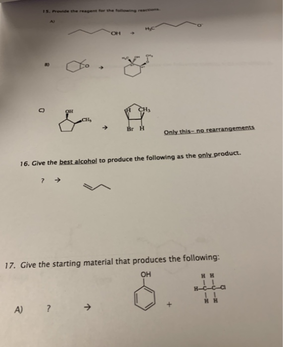 1 5. Provide the reagent for the following reaciens A) OH + B) C) l, gements 16. Give the best alcohol to produce the following as the only product 17. Give the starting material that produces the following: OH A)?