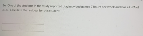 2e. One of the students in the study reported playing video games 7 hours per week and has a GPA of 3.00. Calculate the resid