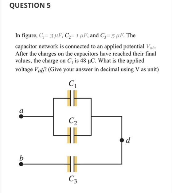 QUESTION 5 In figure, C1-3 μF, C2-1 μF, and C3-5 μ F. The capacitor network is connected to an applied potential Vab. After t