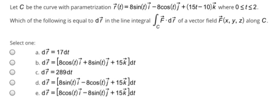 Let C be the curve with parametrization 7 (t) = 8sin(t) 7 - 8cos(t)j + (15t-10) where 0 sts2. Which of the following is equal