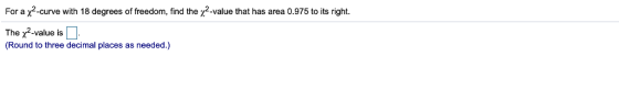 For a χ2-curve with 18 degrees of freedom, find the χ2-value that has area 0.975 to its right. The χ2-value is (Round to three decimal places as needed.)