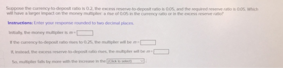 Suppose the currency-to-deposit ratio is 0.2, the excess reserve to deposit ratio is 0.05, and the required reserve ratio is