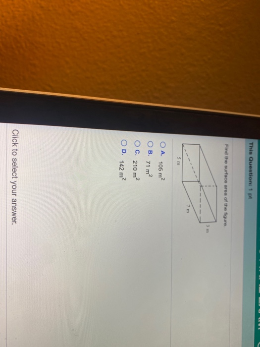This Question: 1 pt Find the surface area of the figure 3 m 7 m 5 m O A 105 m2 OB. 71 m2 C. 210 m2 OD. 142 m2 Click to select