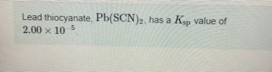 Lead thiocyanate, Pb(SCN)2, has a Ksp value of 2.00 x 10 5