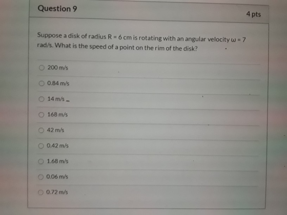 Question 9 4 pts Suppose a disk of radius R = 6 cm is rotating with an angular velocity w = 7 rad/s. What is the speed of a p