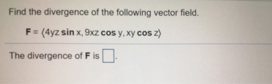 Find the divergence of the following vector field. F = (4yz sin x, 9xz cos y, xy cos z) The divergence of F is
