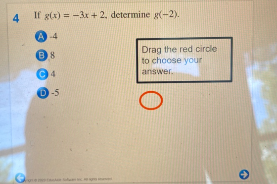 4 If g(x) = –3x + 2, determine g(-2). A-4 B 8 Drag the red circle to choose your answer. 4 D-5 yright 2020 EducAide Software