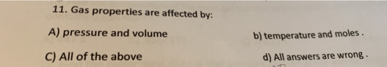 11. Gas properties are affected by: A) pressure and volume b) temperature and moles. C) All of the above d) All answers are w