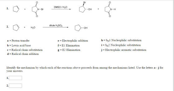 Br DMSO H20 N-Br OH N-H dilute H2SO4 OH h sN1 Nucleophilic substitution. a Proton transfer e J Electrophilic addition b Lewis acid/base i SN2 Nucleophilic substitution f*E1 Elimination c -Radical chain substitution j Electrophilic aromatic substitution g FE2 Elimination d Radical chain addition Identify the mechanism by which each of the actions above proceeds from a the mechanisms listed. Use the letters a j for your answers.