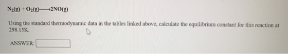 N2(g) + O2(g) 2NO(g) Using the standard thermodynamic data in the tables linked above, calculate the equilibrium constant for