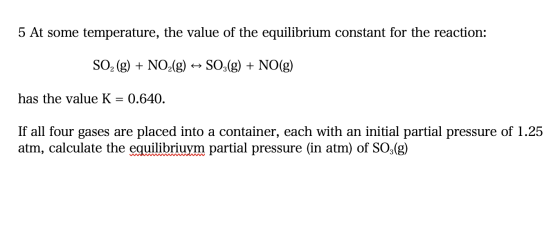 5 At some temperature, the value of the equilibrium constant for the reaction: SO2 (g) + NO2(g) →→ SO3(g) + NO(g) has the val