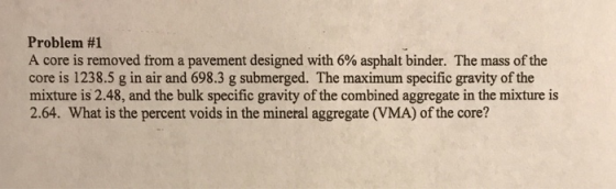 Problem #1 A core is removed from a pavement designed with 6% asphalt binder. The mass of the core is 1238.5 g in air and 698