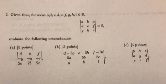 2. Given that, for some a, b, c, d, e, f, g, h, i E evaluate the following determinants: (a) 13 points (b) (3 points (c) [4 pointe b h e 5b 5c 5a 9 2a 2b 2c