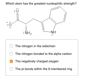 Which atom has the greatest nucleophilic strength? :0 :0 : H2 -ΝΗ The nitrogen in the sidechain The nitrogen bonded to the al