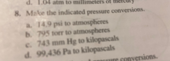 d. 1.04 atm to millimeters of merelly 8. Make the indicated pressure conversions. a. 14.9 psi to atmospheres b. 795 torr to a