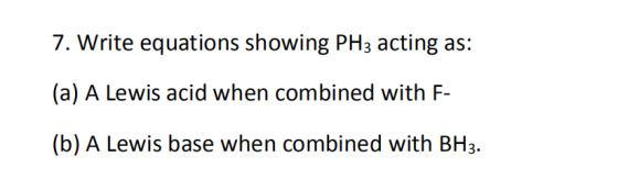 7. Write equations showing PH3 acting (a) A Lewis acid when combined with F- (b) A Lewis base when combined with BH3.