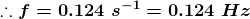 \boldsymbol{\therefore f=0.124\;s^{-1}=0.124\;Hz}