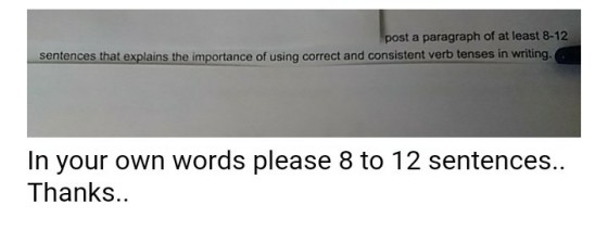 post a paragraph of at least 8-12 sentences that explains the importance of using correct and consistent verb tenses in writing In your own words please 8 to 12 sentences.. Thanks.