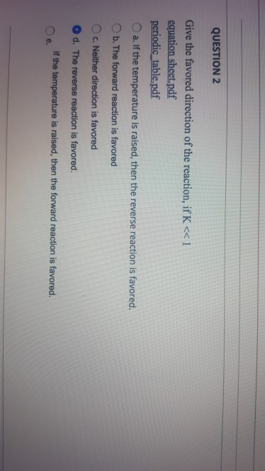 QUESTION 2 Give the favored direction of the reaction, if K<< 1 equation sheet.pdf periodic table.pdf O a. If the temperature