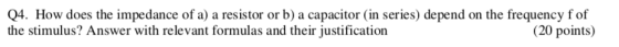 Q4. the stimulus? Answer with relevant formulas and their justification How does the impedance of a) a resistor or b) a capacitor (in series) depend on the frequency f of (20 points)