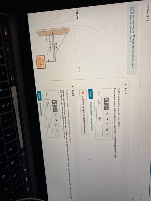 Problem 9.18 A shop sign weighing 195 N hangs from the end of a uniform 155-N beam as shown in (Figure 1). Part A Find the te
