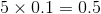 5\times 0.1=0.5