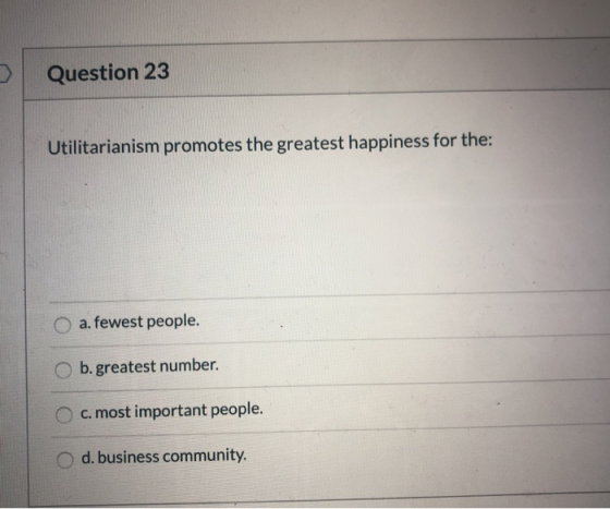 Question 23 Utilitarianism promotes the greatest happiness for the: a. fewest people. b.greatest number. c. most important pe