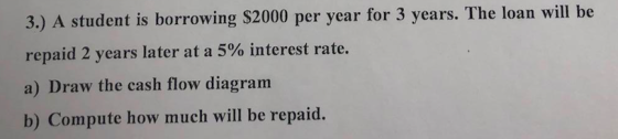 3.) A student is borrowing $2000 per year for 3 years. The loan will be repaid 2 years later at a 5% interest rate. a) Draw t