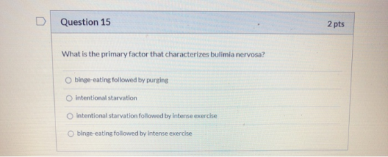 Question 15 2 pts What is the primary factor that characterizes bulimia nervosa? binge eating followed by purging O intention