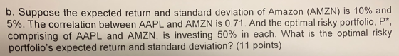 b. Suppose the expected return and standard deviation of Amazon (AMZN) is 10% and 5%. The correlation between AAPL and AMZN i