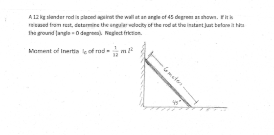 A 12 kg slender rod is placed against the wall at an angle of 45 degrees as shown. If it is released from rest, determine the